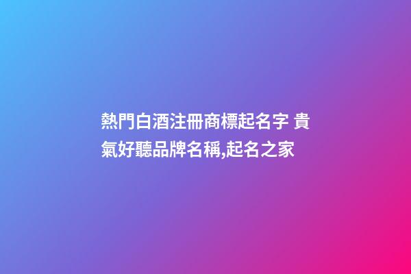 熱門白酒注冊商標起名字 貴氣好聽品牌名稱,起名之家-第1張-商標起名-玄機派